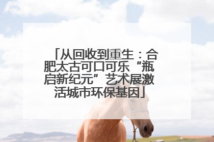 从回收到重生：合肥太古可口可乐“瓶启新纪元”艺术展激活城市环保基因