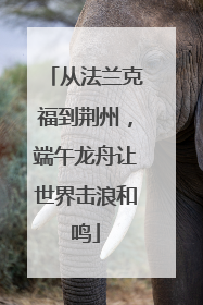 从法兰克福到荆州，端午龙舟让世界击浪和鸣