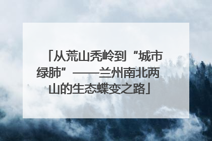 从荒山秃岭到“城市绿肺”——兰州南北两山的生态蝶变之路