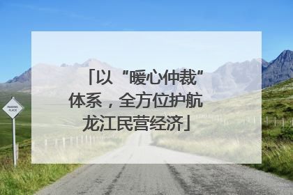 以“暖心仲裁”体系，全方位护航龙江民营经济