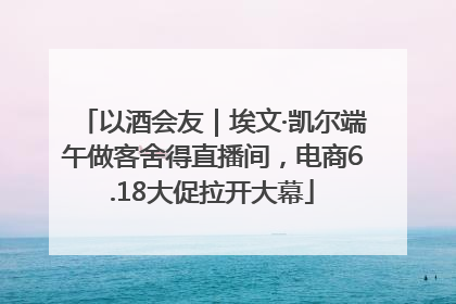 以酒会友｜埃文·凯尔端午做客舍得直播间，电商6.18大促拉开大幕