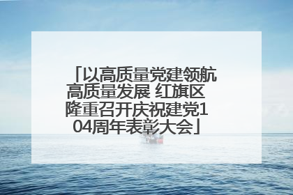 以高质量党建领航高质量发展 红旗区隆重召开庆祝建党104周年表彰大会