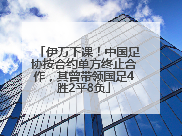 伊万下课！中国足协按合约单方终止合作，其曾带领国足4胜2平8负