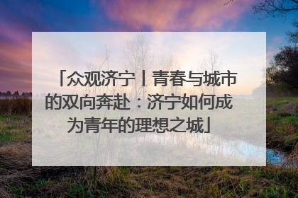众观济宁丨青春与城市的双向奔赴：济宁如何成为青年的理想之城