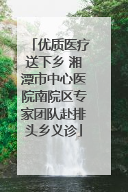 优质医疗送下乡 湘潭市中心医院南院区专家团队赴排头乡义诊