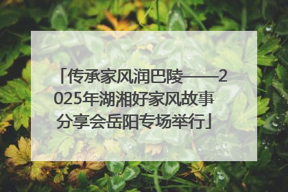 传承家风润巴陵——2025年湖湘好家风故事分享会岳阳专场举行