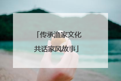 传承渔家文化 共话家风故事