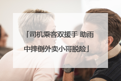 司机乘客双援手 助雨中摔倒外卖小哥脱险