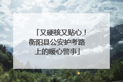 又硬核又贴心！衡阳县公安护考路上的暖心警事