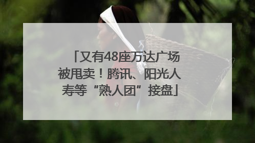 又有48座万达广场被甩卖！腾讯、阳光人寿等“熟人团”接盘
