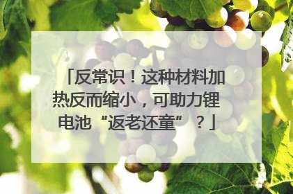 反常识！这种材料加热反而缩小，可助力锂电池“返老还童”？