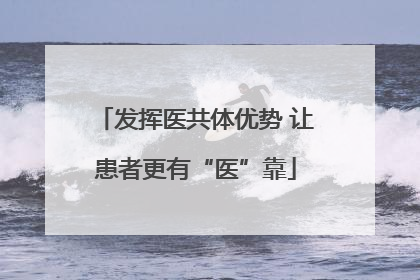发挥医共体优势 让患者更有“医”靠