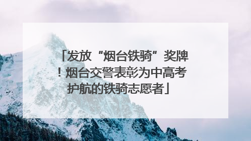 发放“烟台铁骑”奖牌！烟台交警表彰为中高考护航的铁骑志愿者