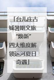 台儿庄古城暑期文旅“焕新” 四大维度解锁运河夏日奇遇