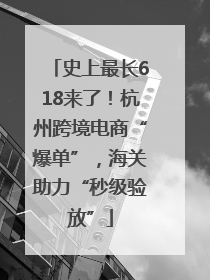 史上最长618来了！杭州跨境电商“爆单”，海关助力“秒级验放”