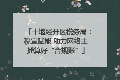 十堰经开区税务局：税宣赋能 助力网络主播算好“合规账”