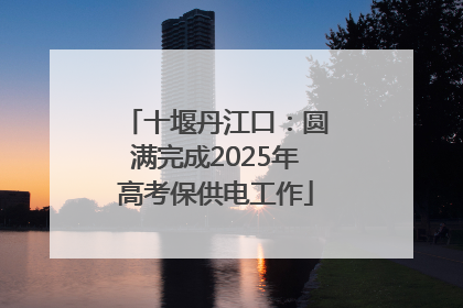 十堰丹江口：圆满完成2025年高考保供电工作