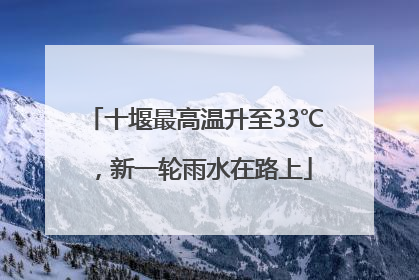 十堰最高温升至33℃，新一轮雨水在路上