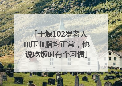 十堰102岁老人血压血脂均正常，他说吃饭时有个习惯