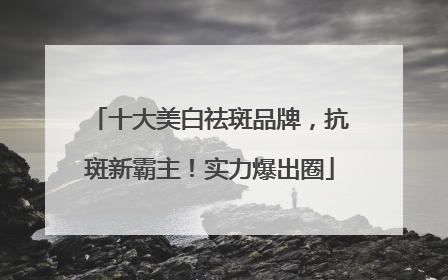 十大美白祛斑品牌，抗斑新霸主！实力爆出圈