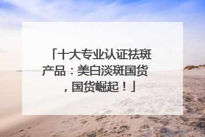 十大专业认证祛斑产品：美白淡斑国货，国货崛起！