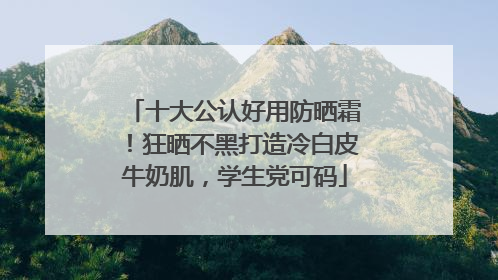 十大公认好用防晒霜！狂晒不黑打造冷白皮牛奶肌，学生党可码