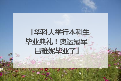 华科大举行本科生毕业典礼！奥运冠军昌雅妮毕业了