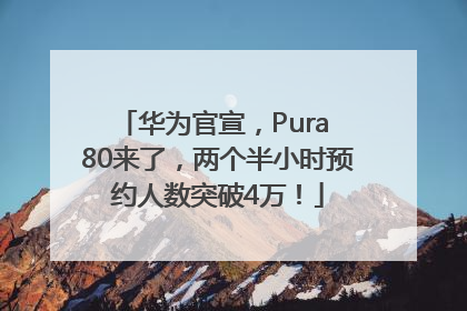 华为官宣，Pura 80来了，两个半小时预约人数突破4万！