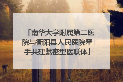 南华大学附属第二医院与衡阳县人民医院牵手共建紧密型医联体