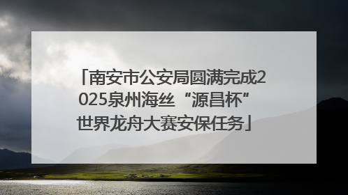 南安市公安局圆满完成2025泉州海丝“源昌杯”世界龙舟大赛安保任务
