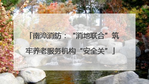 南漳消防：“消地联合”筑牢养老服务机构“安全关”