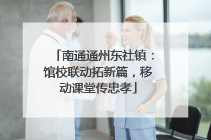 南通通州东社镇：馆校联动拓新篇，移动课堂传忠孝