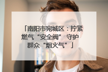 南阳市宛城区：拧紧燃气“安全阀” 守护群众“烟火气”