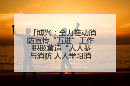博兴：全力推动消防宣传“五进”工作 积极营造“人人参与消防 人人学习消防”的良好氛围