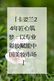 卡姿兰24年匠心筑梦：以专业彩妆赋能中国美妆市场