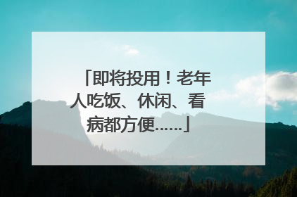 即将投用！老年人吃饭、休闲、看病都方便……