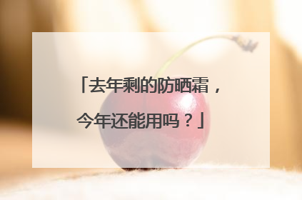 去年剩的防晒霜，今年还能用吗？