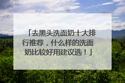 去黑头洗面奶十大排行推荐，什么样的洗面奶比较好用建议选！
