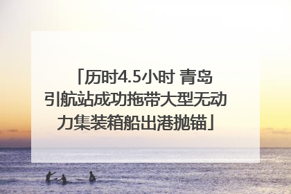 历时4.5小时 青岛引航站成功拖带大型无动力集装箱船出港抛锚