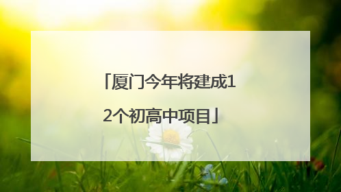 厦门今年将建成12个初高中项目