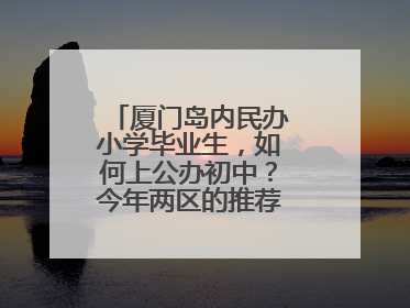 厦门岛内民办小学毕业生，如何上公办初中？今年两区的推荐方案是这样