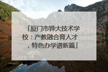 厦门市铧大技术学校：产教融合育人才，特色办学谱新篇