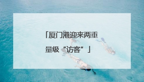 厦门港迎来两重量级“访客”