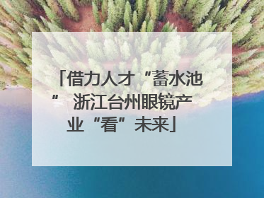 借力人才“蓄水池” 浙江台州眼镜产业“看”未来