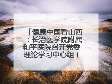 健康中国看山西：长治医学院附属和平医院召开党委理论学习中心组（扩大）学习会