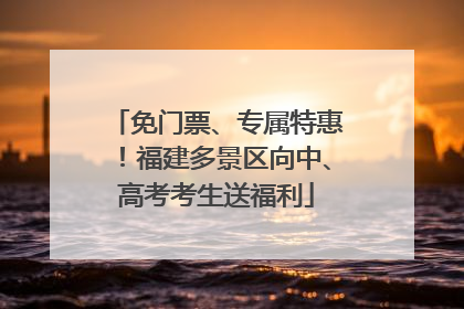 免门票、专属特惠！福建多景区向中、高考考生送福利