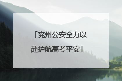 兖州公安全力以赴护航高考平安