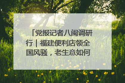 党报记者八闽调研行｜福建便利店领全国风骚，老生意如何玩出新玩法？