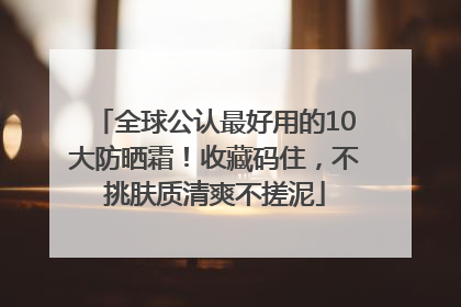 全球公认最好用的10大防晒霜！收藏码住，不挑肤质清爽不搓泥