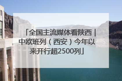 全国主流媒体看陕西｜中欧班列（西安）今年以来开行超2500列